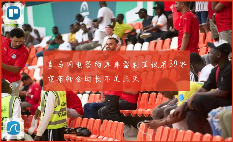 皇马闪电签约库库雷利亚仅用39字宣布转会时长不足三天