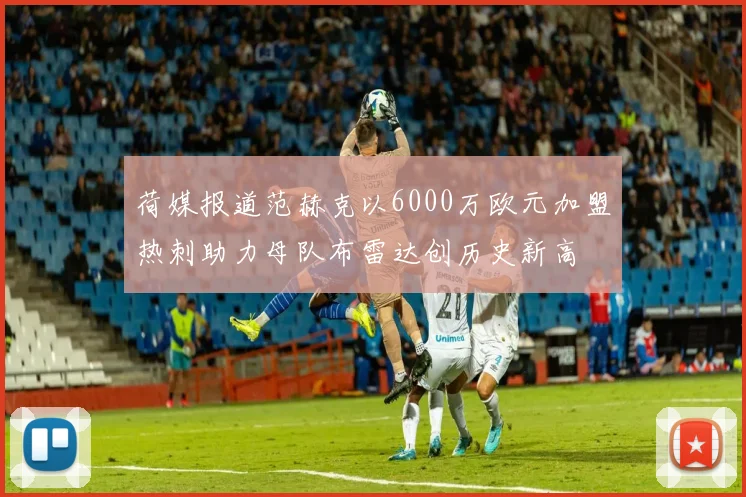 荷媒报道范赫克以6000万欧元加盟热刺助力母队布雷达创历史新高