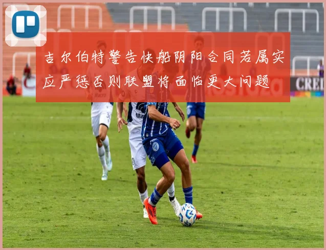 吉尔伯特警告快船阴阳合同若属实应严惩否则联盟将面临更大问题