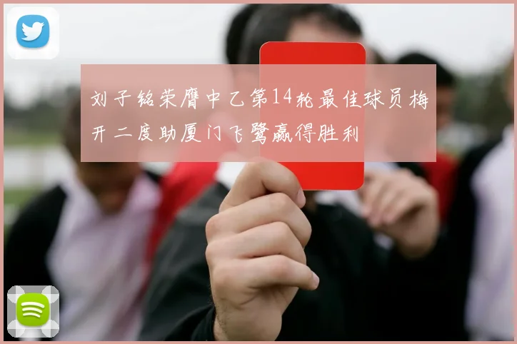 刘子铭荣膺中乙第14轮最佳球员梅开二度助厦门飞鹭赢得胜利