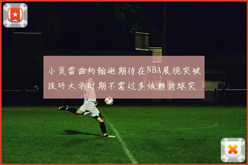 小莫雷兹约翰逊期待在NBA展现突破技巧大学时期不需过多依赖持球突破
