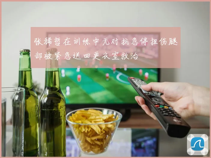 张稀哲在训练中无对抗急停扭伤腿部被紧急送回更衣室救治
