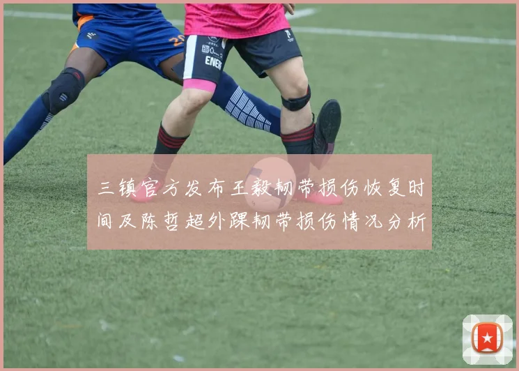 三镇官方发布王毅韧带损伤恢复时间及陈哲超外踝韧带损伤情况分析