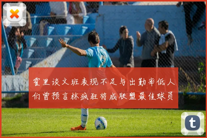 霍里谈文班表现不足与出勤率低人们曾预言林疯狂将成联盟最佳球员