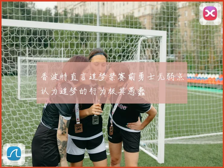 香波特直言追梦禁赛前勇士无弱点认为追梦的行为极其愚蠢