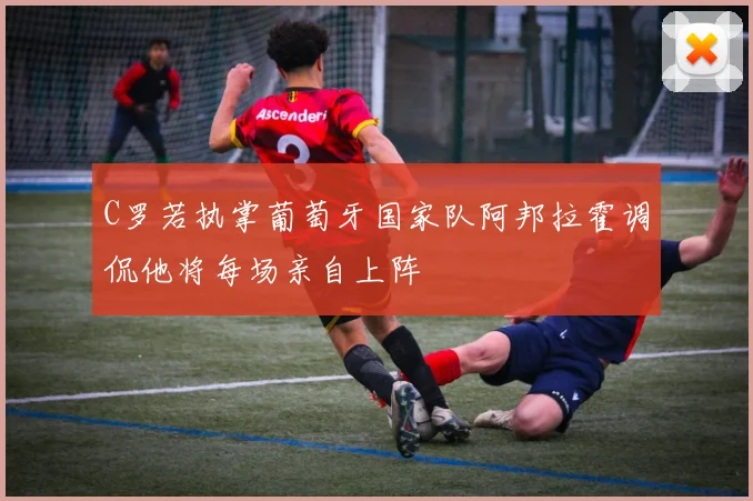 C罗若执掌葡萄牙国家队阿邦拉霍调侃他将每场亲自上阵