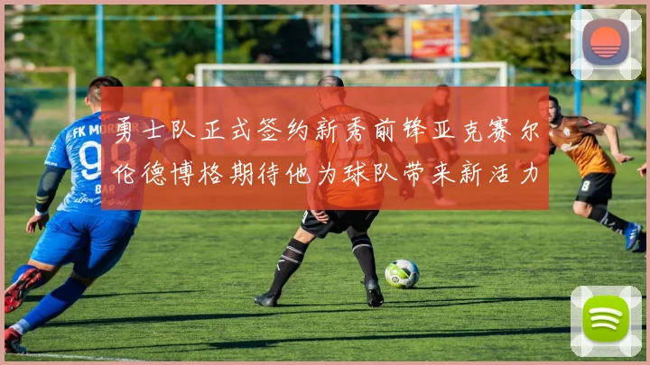 勇士队正式签约新秀前锋亚克赛尔伦德博格期待他为球队带来新活力