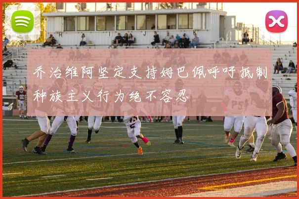 乔治维阿坚定支持姆巴佩呼吁抵制种族主义行为绝不容忍