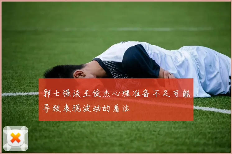 郭士强谈王俊杰心理准备不足可能导致表现波动的看法
