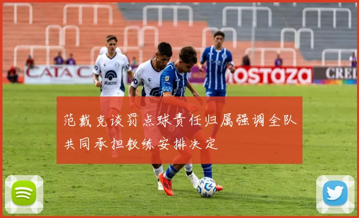 范戴克谈罚点球责任归属强调全队共同承担教练安排决定