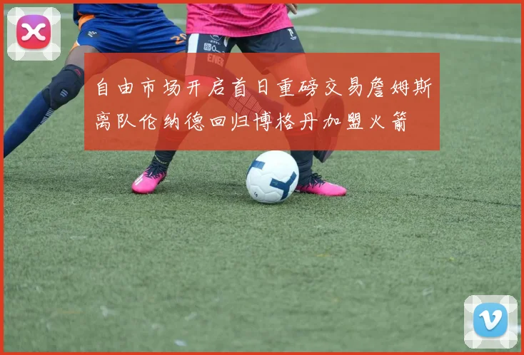 自由市场开启首日重磅交易詹姆斯离队伦纳德回归博格丹加盟火箭