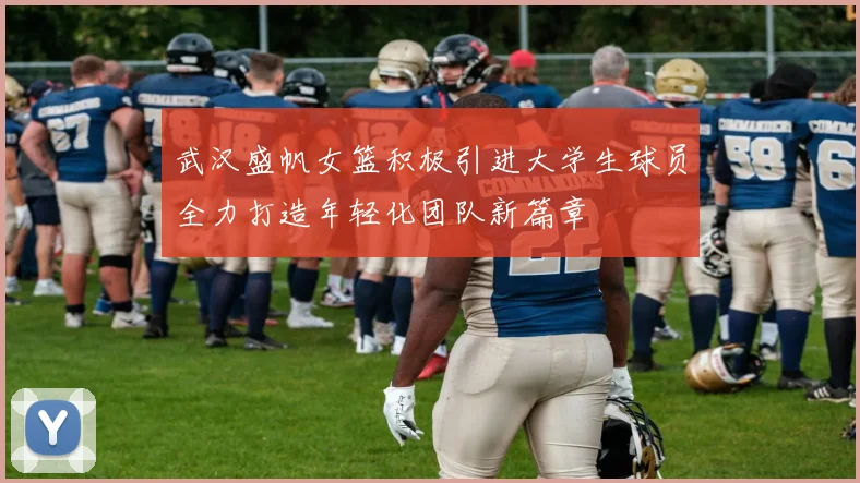 武汉盛帆女篮积极引进大学生球员全力打造年轻化团队新篇章