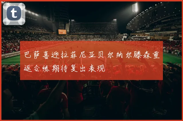 巴萨喜迎拉菲尼亚贝尔纳尔滕森重返合练期待复出表现