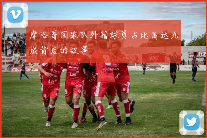 摩洛哥国家队外籍球员占比高达九成背后的故事