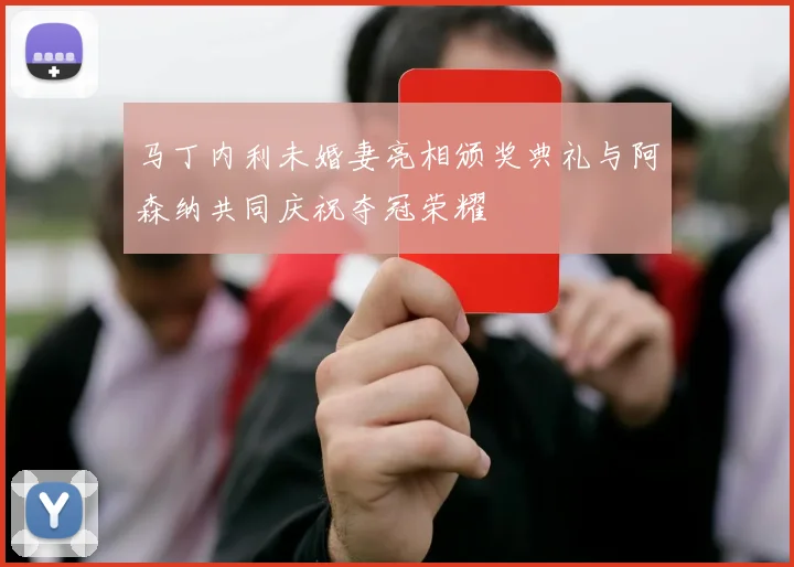 马丁内利未婚妻亮相颁奖典礼与阿森纳共同庆祝夺冠荣耀