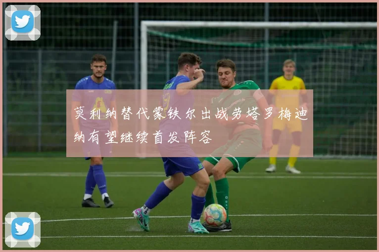 莫利纳替代蒙铁尔出战劳塔罗梅迪纳有望继续首发阵容