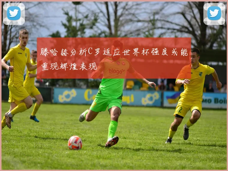 滕哈赫分析C罗适应世界杯强度或能重现辉煌表现